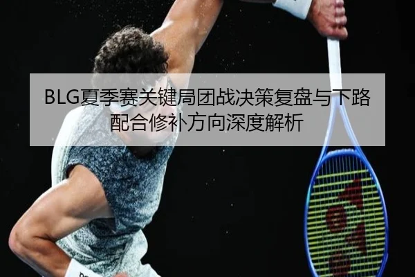 BLG夏季赛关键局团战决策复盘与下路配合修补方向深度解析