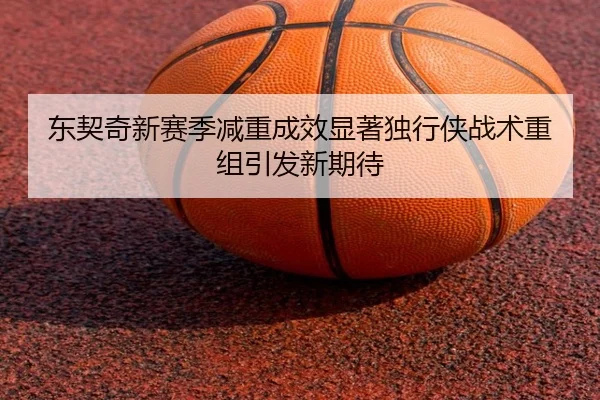 东契奇新赛季减重成效显著独行侠战术重组引发新期待