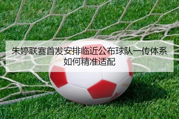 朱婷联赛首发安排临近公布球队一传体系如何精准适配